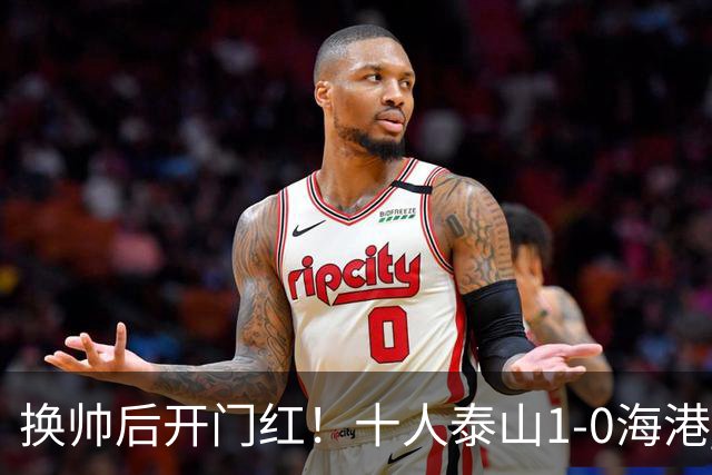 换帅后开门红！十人泰山1-0海港 泽卡制胜于金永扑点海港三球被吹