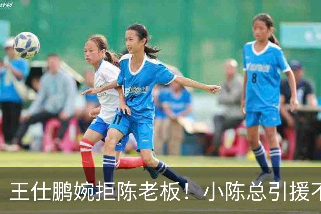 王仕鹏婉拒陈老板！小陈总引援不力，外援本土一个没签，宏远新赛季躺平？