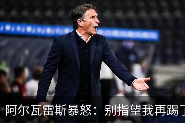 阿尔瓦雷斯暴怒：别指望我再踢了马竞的办公室空无一人